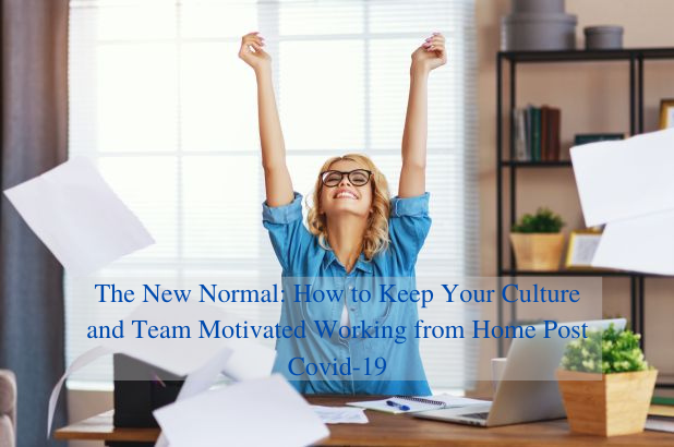 The New Normal: How to Keep Your Culture and Team Motivated Working from Home Post Covid-19
