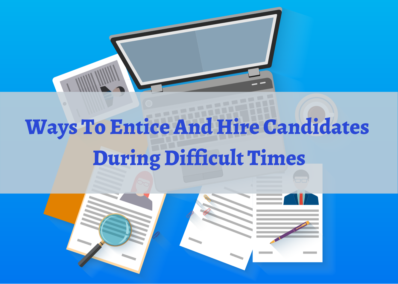 Ways to entice and hire Candidates during difficult times